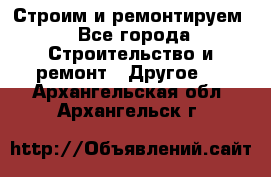 Строим и ремонтируем - Все города Строительство и ремонт » Другое   . Архангельская обл.,Архангельск г.